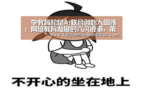 乂学教育松鼠AI联合创始人周伟:网络教育发展的六次浪潮,第七次将导向何处?|全球AI+智适应教育峰会“开元旗牌官网”(图1) 开元旗牌官网
