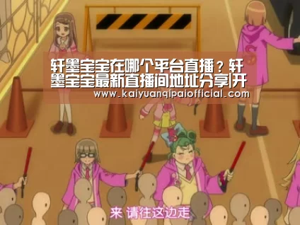 轩墨宝宝在哪个平台直播?轩墨宝宝最新直播间地址分享|开元旗牌软件(图1) 开元旗牌官网直播