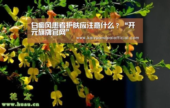 白癜风患者护肤应注意什么?“开元旗牌官网”(图2) 开元旗牌软件