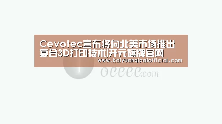 Cevotec宣布将向北美市场推出复合3D打印技术|开元旗牌官网(图1) 开元旗牌官网