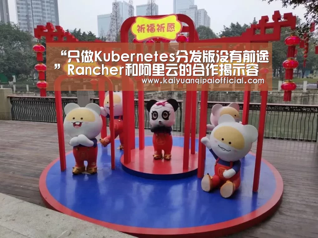 “只做Kubernetes分发版没有前途”Rancher和阿里云的合作揭示容器下一步‘开元旗牌官网直播’(图2) 开元旗牌官网