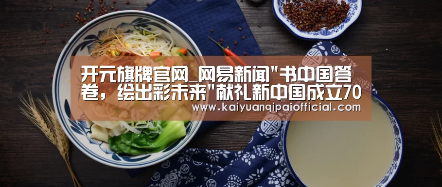 开元旗牌官网_网易新闻书中国答卷,绘出彩未来献礼新中国成立70周年(图1) 开元旗牌官网