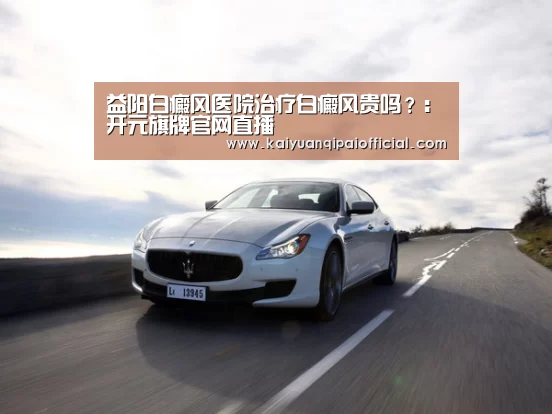 益阳白癜风医院治疗白癜风贵吗?:开元旗牌官网直播(图1) 开元旗牌软件